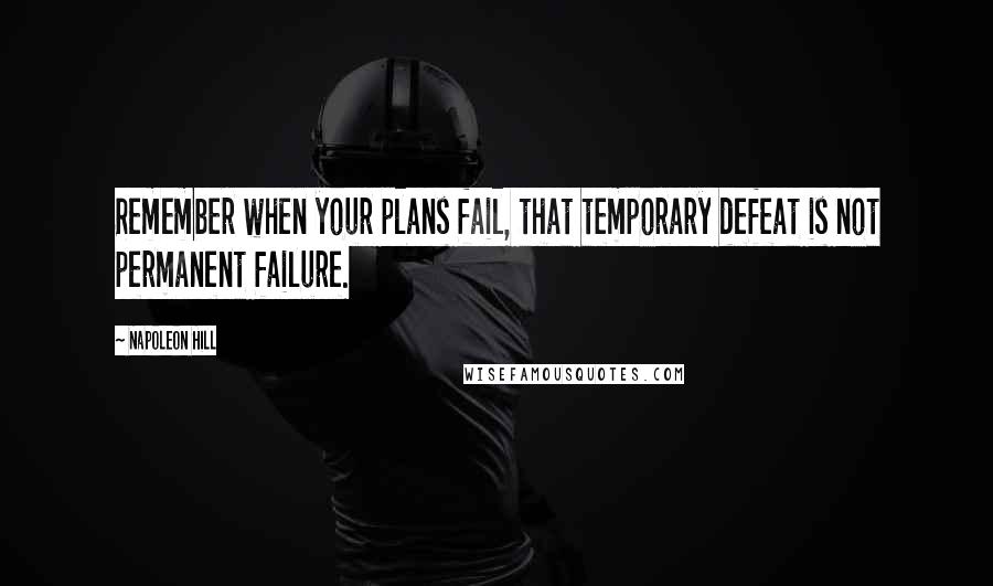 Napoleon Hill Quotes: Remember when your plans fail, that temporary defeat is not permanent failure.