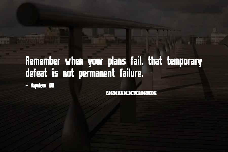Napoleon Hill Quotes: Remember when your plans fail, that temporary defeat is not permanent failure.