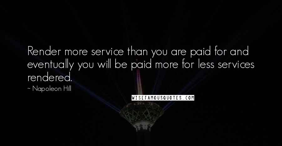 Napoleon Hill Quotes: Render more service than you are paid for and eventually you will be paid more for less services rendered.