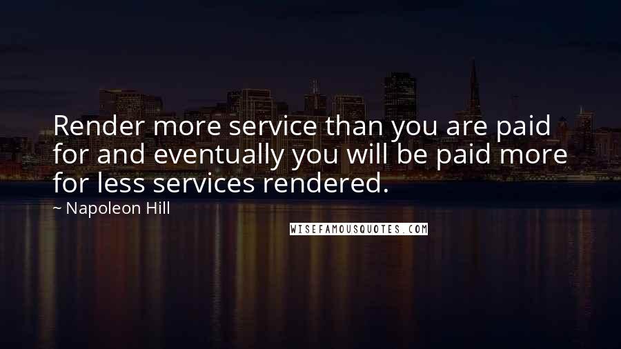 Napoleon Hill Quotes: Render more service than you are paid for and eventually you will be paid more for less services rendered.