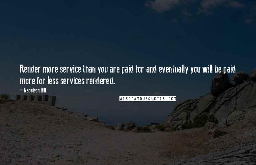 Napoleon Hill Quotes: Render more service than you are paid for and eventually you will be paid more for less services rendered.