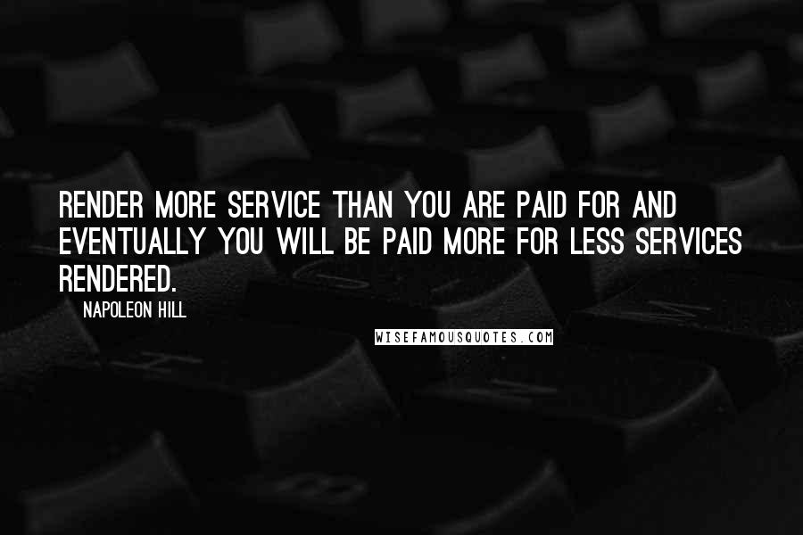 Napoleon Hill Quotes: Render more service than you are paid for and eventually you will be paid more for less services rendered.