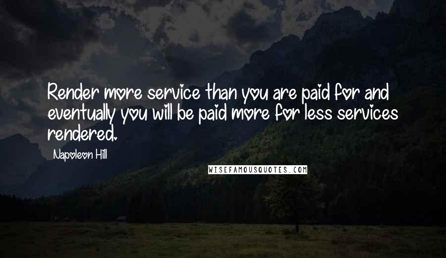 Napoleon Hill Quotes: Render more service than you are paid for and eventually you will be paid more for less services rendered.