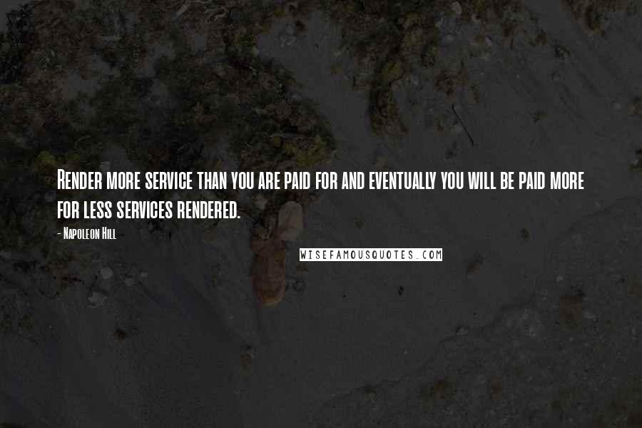 Napoleon Hill Quotes: Render more service than you are paid for and eventually you will be paid more for less services rendered.