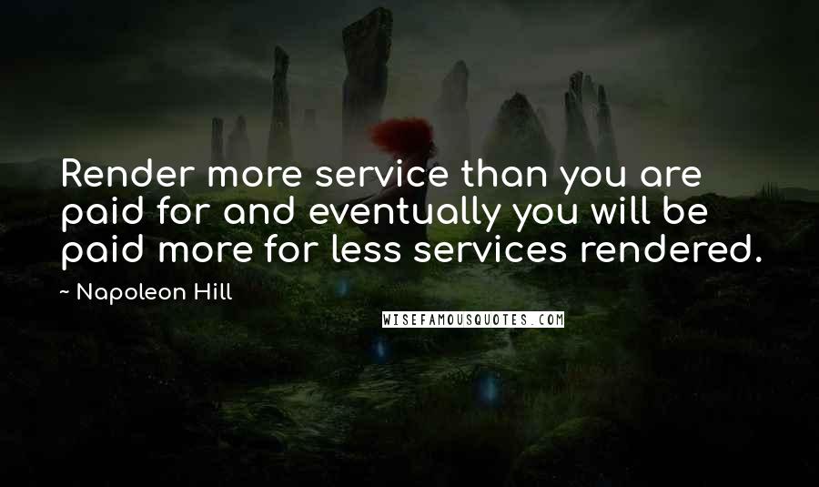Napoleon Hill Quotes: Render more service than you are paid for and eventually you will be paid more for less services rendered.