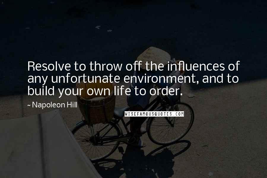 Napoleon Hill Quotes: Resolve to throw off the influences of any unfortunate environment, and to build your own life to order.