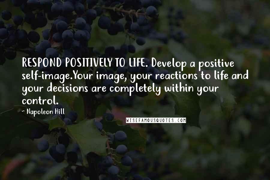 Napoleon Hill Quotes: RESPOND POSITIVELY TO LIFE. Develop a positive self-image.Your image, your reactions to life and your decisions are completely within your control.