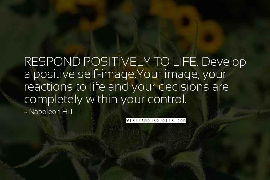 Napoleon Hill Quotes: RESPOND POSITIVELY TO LIFE. Develop a positive self-image.Your image, your reactions to life and your decisions are completely within your control.