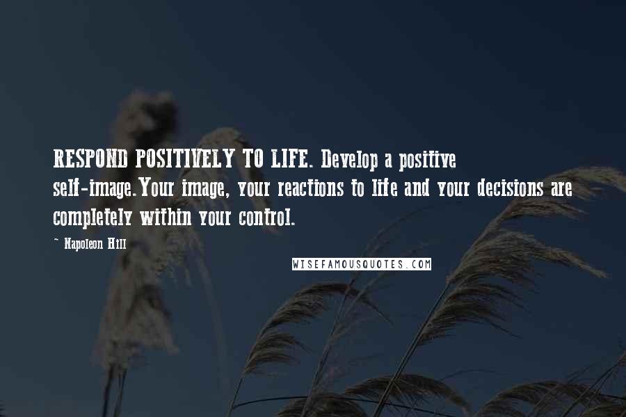 Napoleon Hill Quotes: RESPOND POSITIVELY TO LIFE. Develop a positive self-image.Your image, your reactions to life and your decisions are completely within your control.