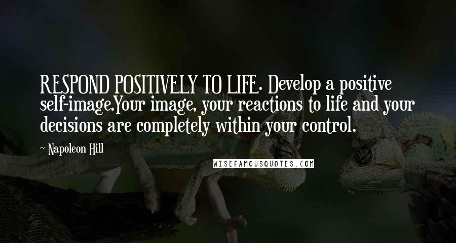 Napoleon Hill Quotes: RESPOND POSITIVELY TO LIFE. Develop a positive self-image.Your image, your reactions to life and your decisions are completely within your control.