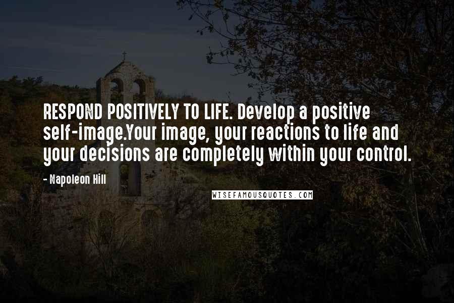 Napoleon Hill Quotes: RESPOND POSITIVELY TO LIFE. Develop a positive self-image.Your image, your reactions to life and your decisions are completely within your control.