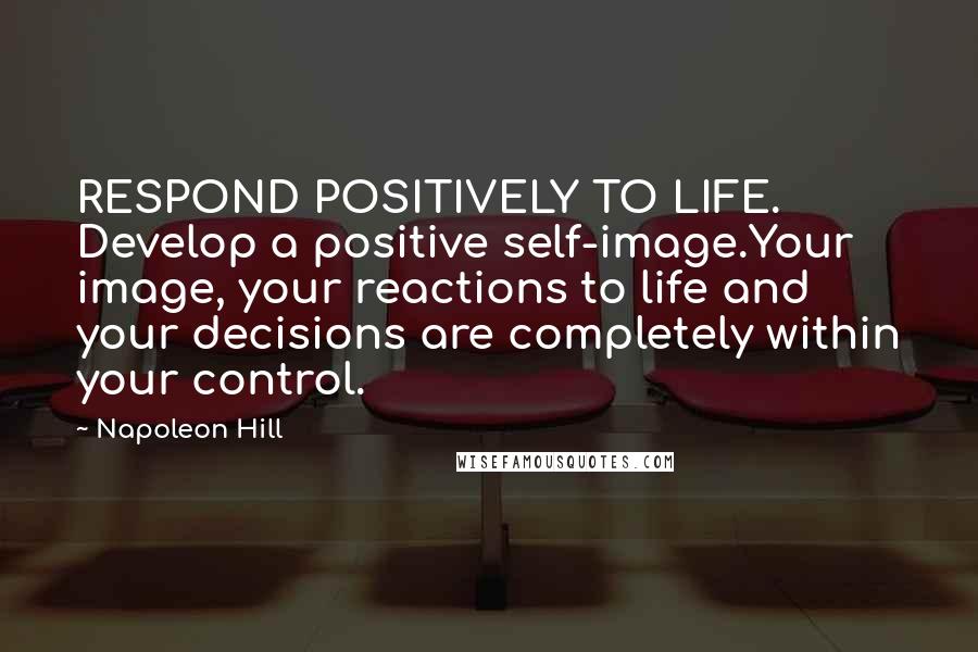 Napoleon Hill Quotes: RESPOND POSITIVELY TO LIFE. Develop a positive self-image.Your image, your reactions to life and your decisions are completely within your control.