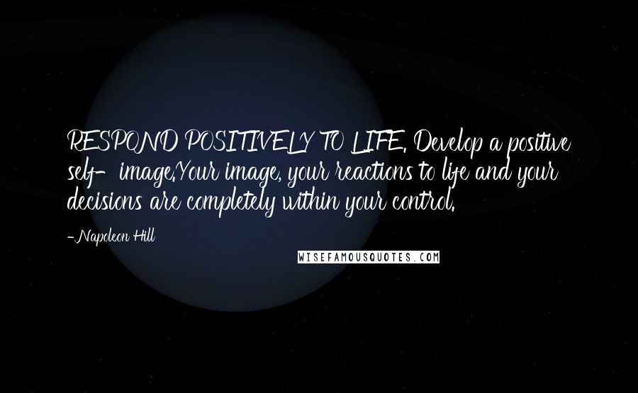 Napoleon Hill Quotes: RESPOND POSITIVELY TO LIFE. Develop a positive self-image.Your image, your reactions to life and your decisions are completely within your control.