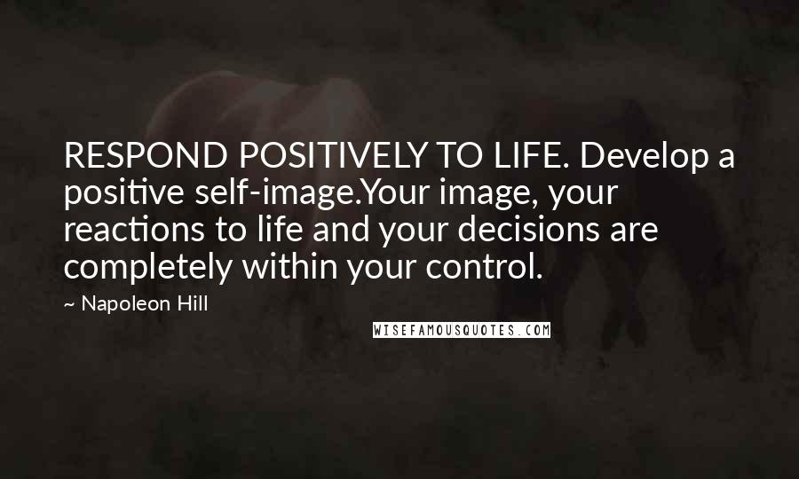 Napoleon Hill Quotes: RESPOND POSITIVELY TO LIFE. Develop a positive self-image.Your image, your reactions to life and your decisions are completely within your control.