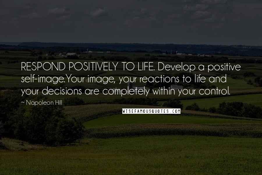 Napoleon Hill Quotes: RESPOND POSITIVELY TO LIFE. Develop a positive self-image.Your image, your reactions to life and your decisions are completely within your control.