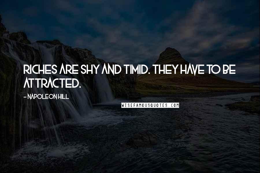 Napoleon Hill Quotes: Riches are shy and timid. They have to be attracted.
