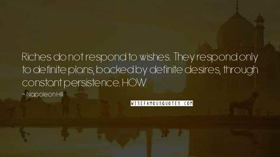Napoleon Hill Quotes: Riches do not respond to wishes. They respond only to definite plans, backed by definite desires, through constant persistence. HOW