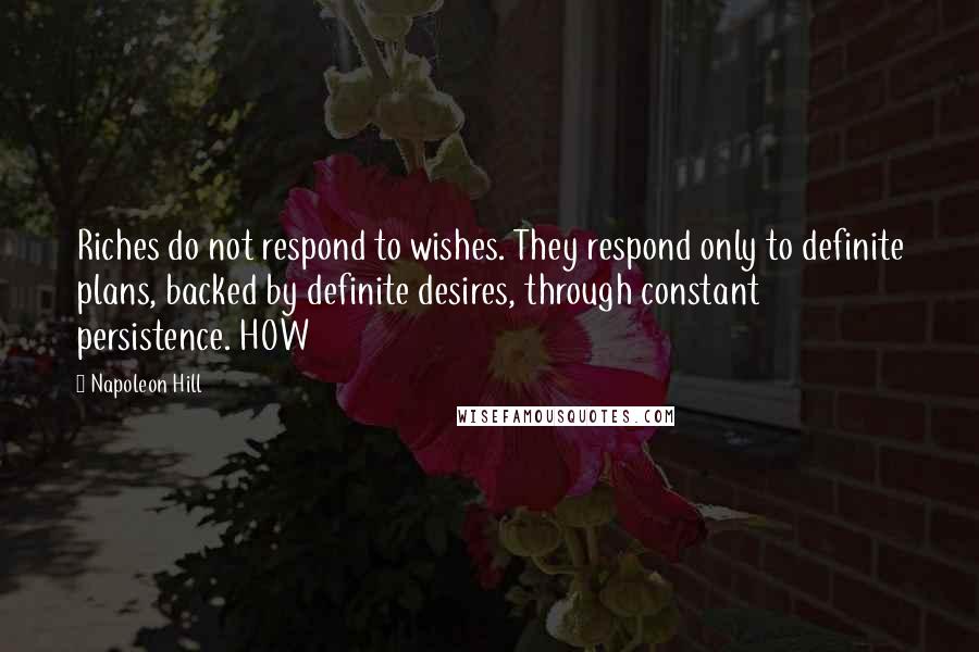 Napoleon Hill Quotes: Riches do not respond to wishes. They respond only to definite plans, backed by definite desires, through constant persistence. HOW