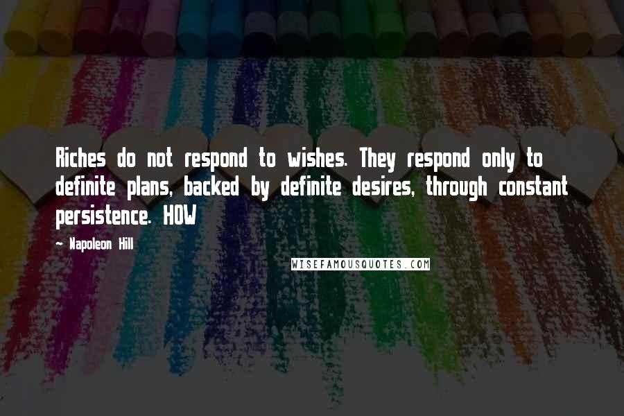 Napoleon Hill Quotes: Riches do not respond to wishes. They respond only to definite plans, backed by definite desires, through constant persistence. HOW