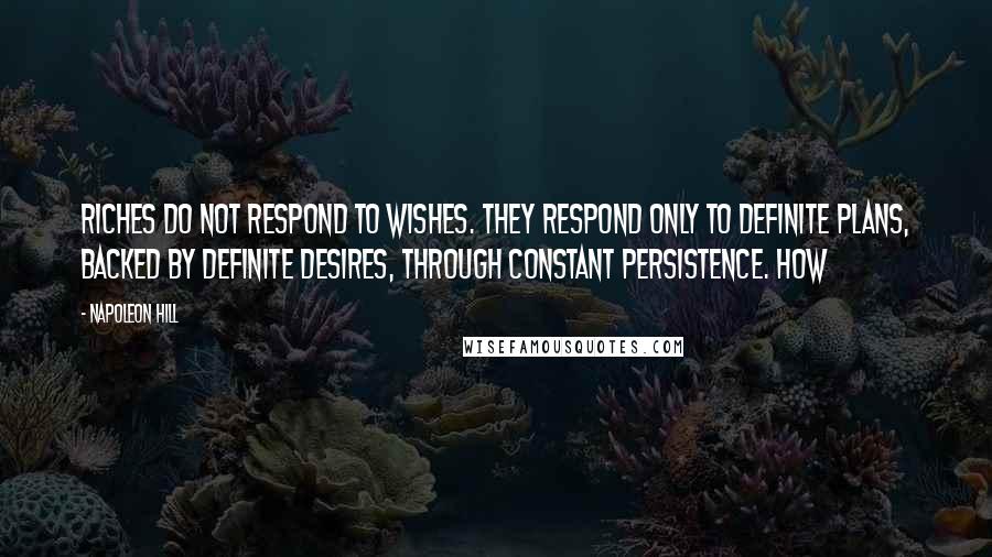 Napoleon Hill Quotes: Riches do not respond to wishes. They respond only to definite plans, backed by definite desires, through constant persistence. HOW