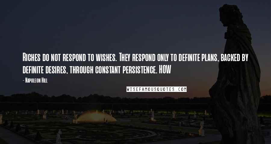 Napoleon Hill Quotes: Riches do not respond to wishes. They respond only to definite plans, backed by definite desires, through constant persistence. HOW