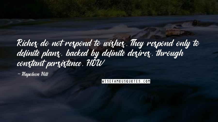 Napoleon Hill Quotes: Riches do not respond to wishes. They respond only to definite plans, backed by definite desires, through constant persistence. HOW