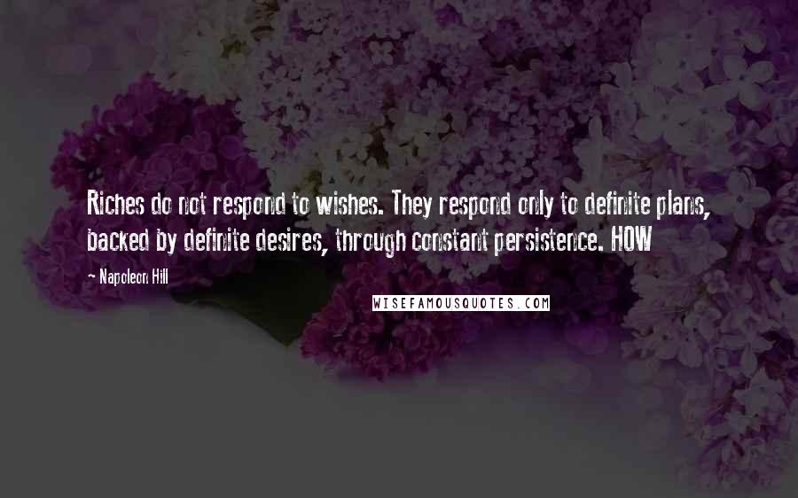 Napoleon Hill Quotes: Riches do not respond to wishes. They respond only to definite plans, backed by definite desires, through constant persistence. HOW