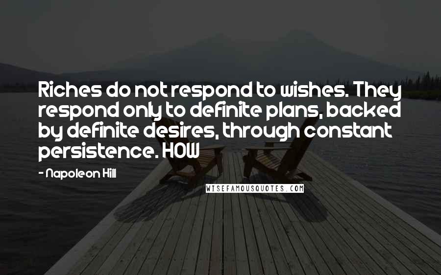 Napoleon Hill Quotes: Riches do not respond to wishes. They respond only to definite plans, backed by definite desires, through constant persistence. HOW