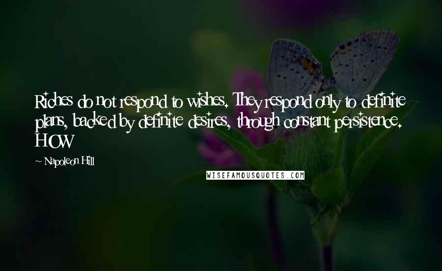 Napoleon Hill Quotes: Riches do not respond to wishes. They respond only to definite plans, backed by definite desires, through constant persistence. HOW