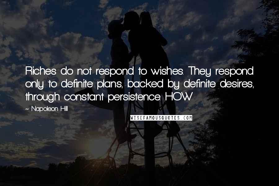 Napoleon Hill Quotes: Riches do not respond to wishes. They respond only to definite plans, backed by definite desires, through constant persistence. HOW