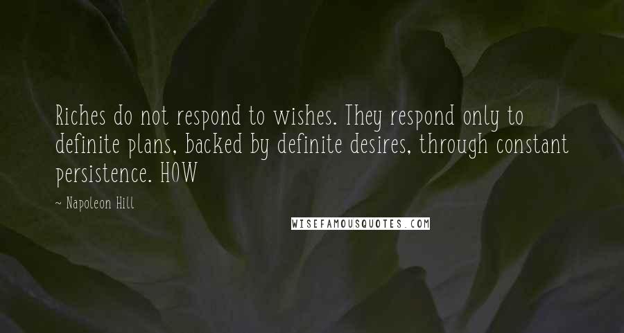 Napoleon Hill Quotes: Riches do not respond to wishes. They respond only to definite plans, backed by definite desires, through constant persistence. HOW