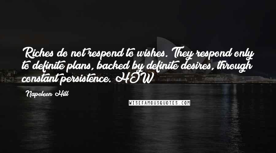 Napoleon Hill Quotes: Riches do not respond to wishes. They respond only to definite plans, backed by definite desires, through constant persistence. HOW