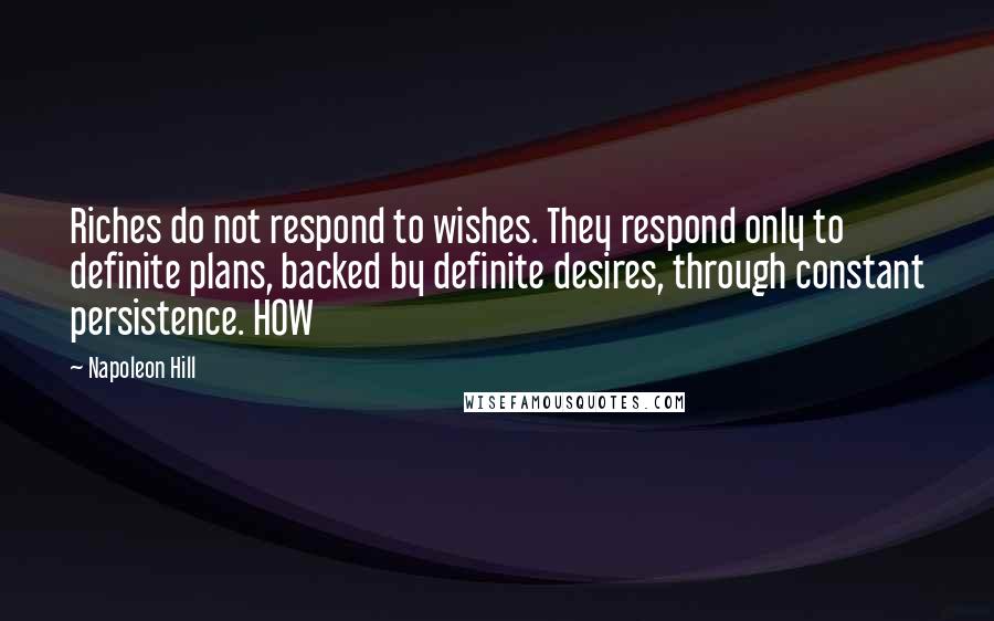 Napoleon Hill Quotes: Riches do not respond to wishes. They respond only to definite plans, backed by definite desires, through constant persistence. HOW