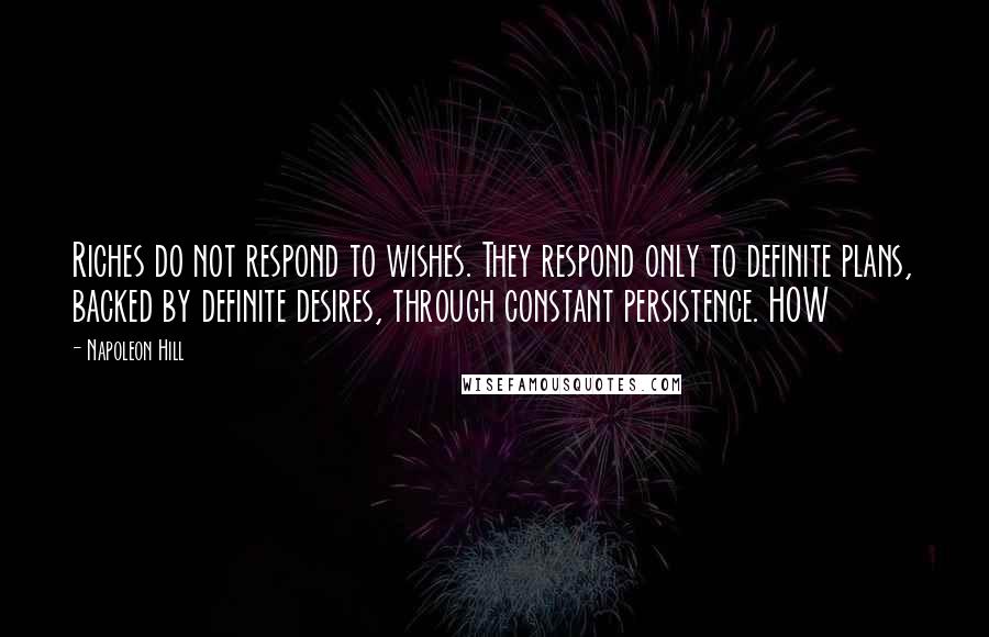Napoleon Hill Quotes: Riches do not respond to wishes. They respond only to definite plans, backed by definite desires, through constant persistence. HOW