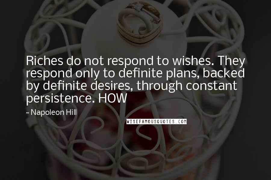 Napoleon Hill Quotes: Riches do not respond to wishes. They respond only to definite plans, backed by definite desires, through constant persistence. HOW