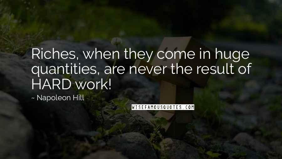 Napoleon Hill Quotes: Riches, when they come in huge quantities, are never the result of HARD work!