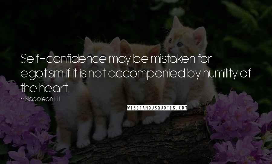 Napoleon Hill Quotes: Self-confidence may be mistaken for egotism if it is not accompanied by humility of the heart.