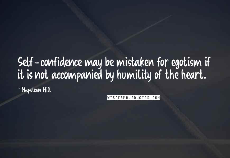 Napoleon Hill Quotes: Self-confidence may be mistaken for egotism if it is not accompanied by humility of the heart.