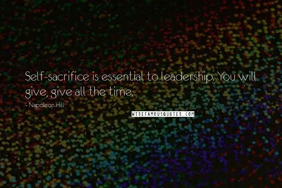 Napoleon Hill Quotes: Self-sacrifice is essential to leadership. You will give, give all the time.