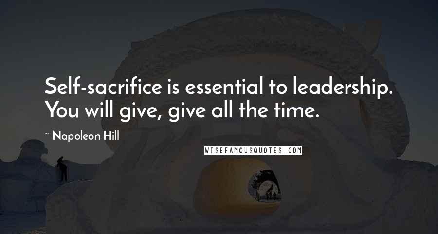 Napoleon Hill Quotes: Self-sacrifice is essential to leadership. You will give, give all the time.