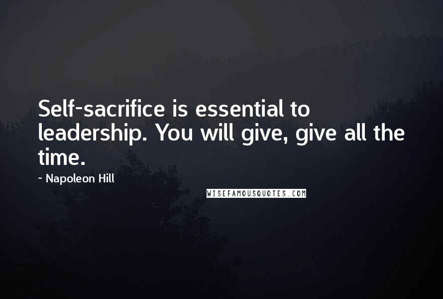 Napoleon Hill Quotes: Self-sacrifice is essential to leadership. You will give, give all the time.