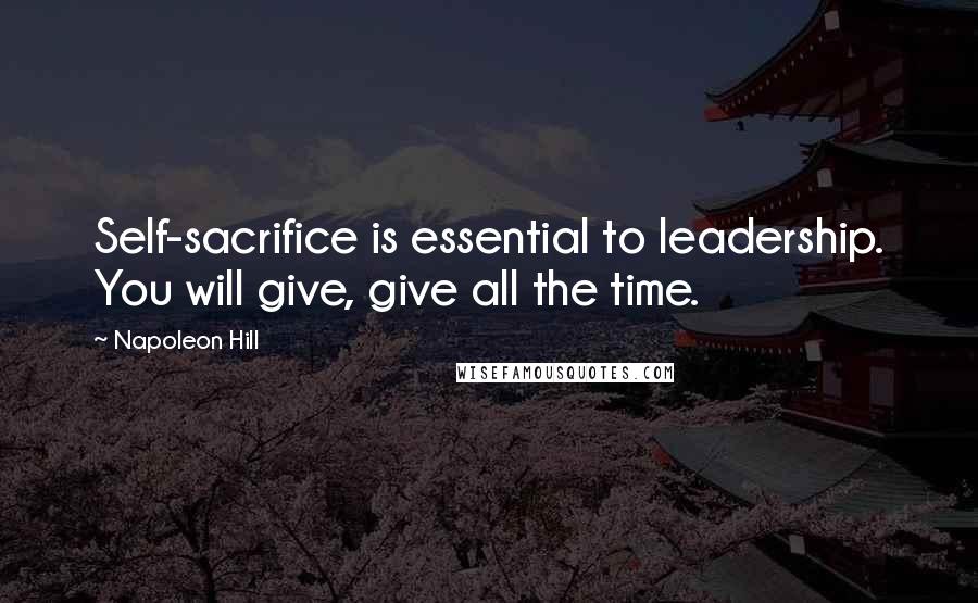 Napoleon Hill Quotes: Self-sacrifice is essential to leadership. You will give, give all the time.