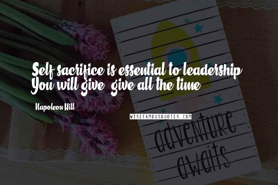 Napoleon Hill Quotes: Self-sacrifice is essential to leadership. You will give, give all the time.