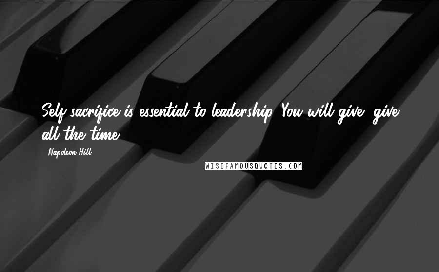 Napoleon Hill Quotes: Self-sacrifice is essential to leadership. You will give, give all the time.