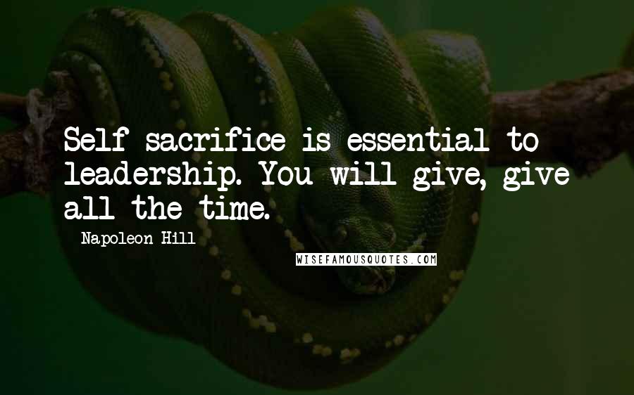Napoleon Hill Quotes: Self-sacrifice is essential to leadership. You will give, give all the time.