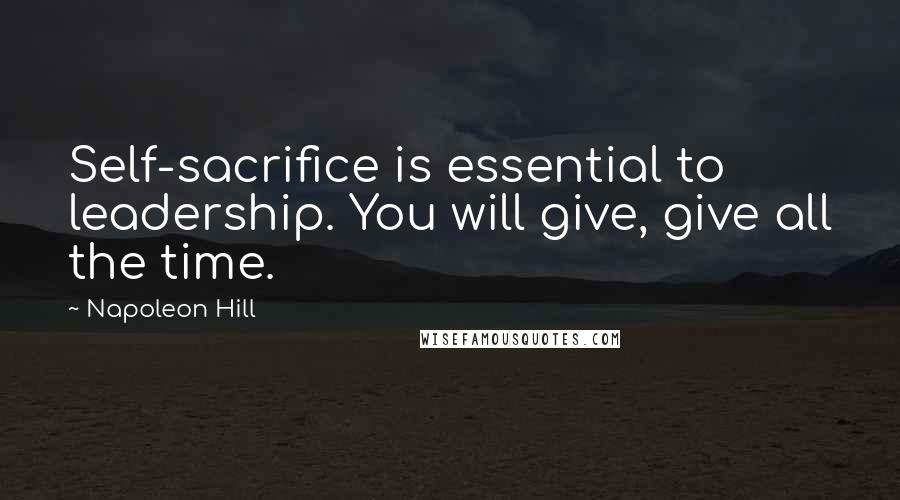 Napoleon Hill Quotes: Self-sacrifice is essential to leadership. You will give, give all the time.