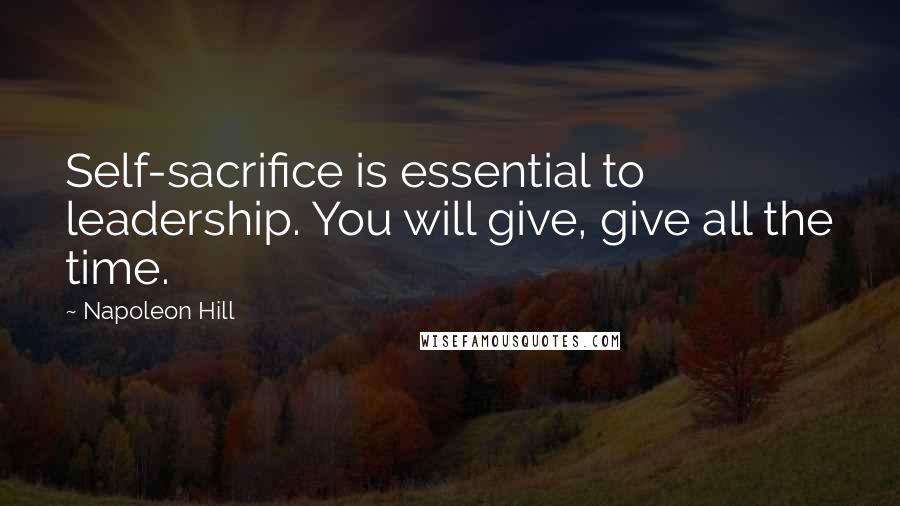 Napoleon Hill Quotes: Self-sacrifice is essential to leadership. You will give, give all the time.