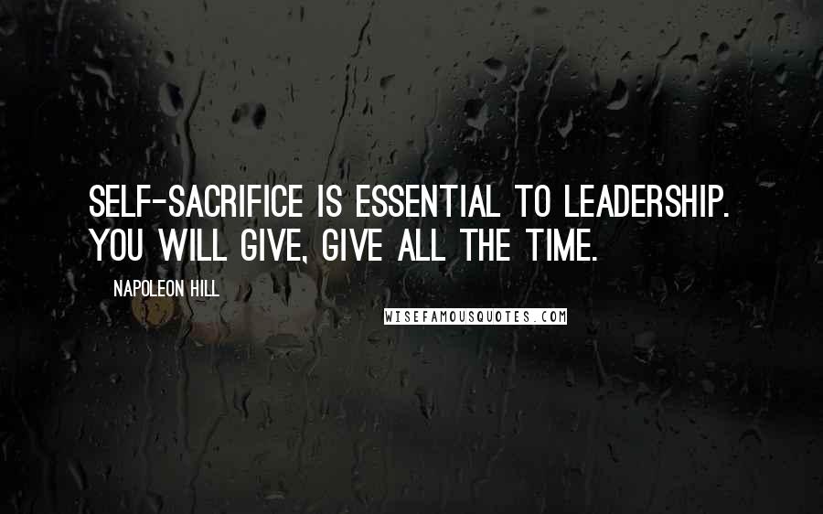Napoleon Hill Quotes: Self-sacrifice is essential to leadership. You will give, give all the time.