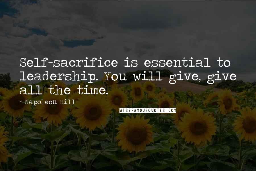 Napoleon Hill Quotes: Self-sacrifice is essential to leadership. You will give, give all the time.