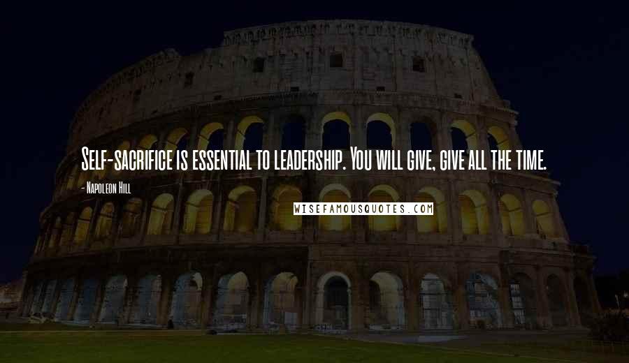 Napoleon Hill Quotes: Self-sacrifice is essential to leadership. You will give, give all the time.